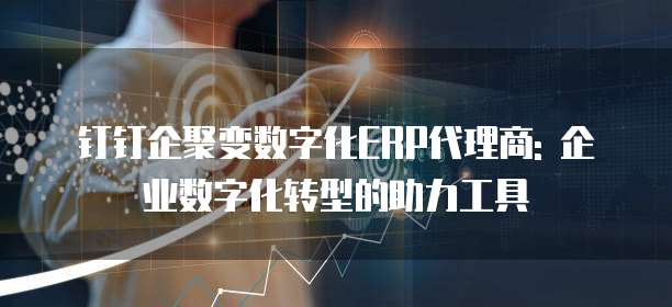 钉钉企聚变数字化ERP代理商: 企业数字化转型的助力工具