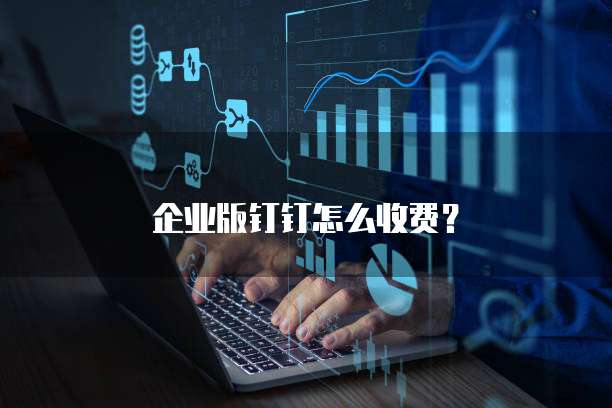 企业版钉钉怎么收费?