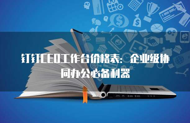 钉钉CEO工作台价格表:企业级协同办公必备利器