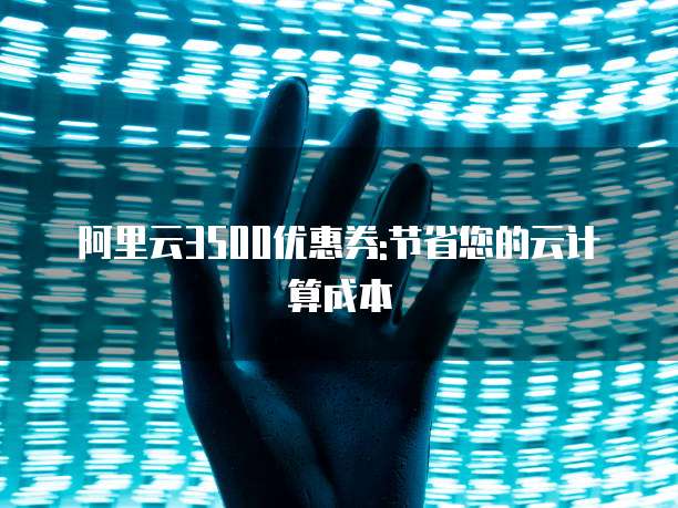 阿里云3500优惠券:节省您的云计算成本