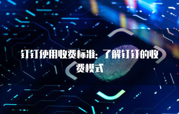 钉钉使用收费标准: 了解钉钉的收费模式