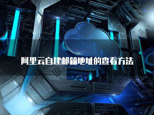 阿里云自建邮箱地址的查看方法