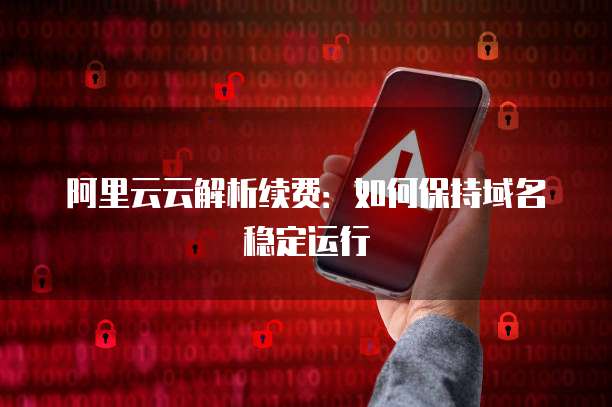 阿里云云解析续费：如何保持域名稳定运行