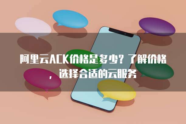 阿里云ACK价格是多少?了解价格,选择合适的云服务