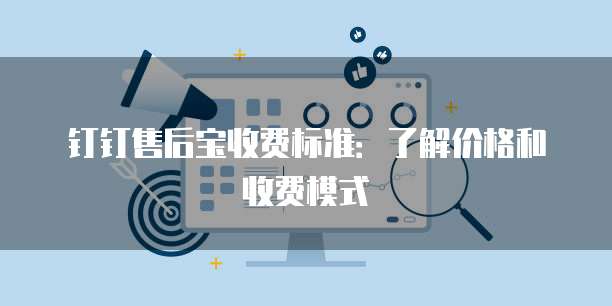 钉钉售后宝收费标准：了解价格和收费模式