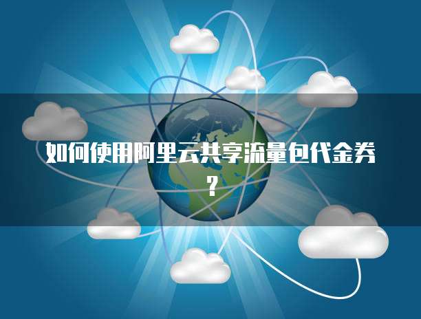 如何使用阿里云共享流量包代金券?