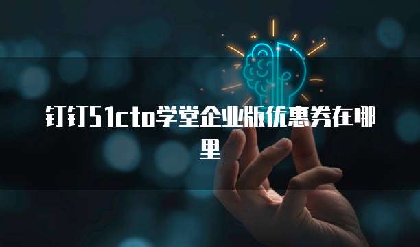 钉钉51cto学堂企业版优惠券在哪里