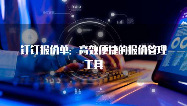 钉钉报价单:高效便捷的报价管理工具