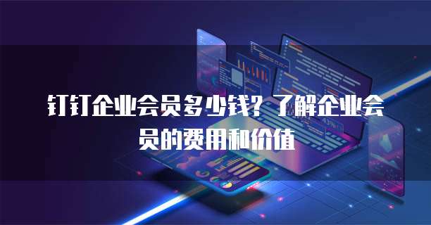 钉钉企业会员多少钱?了解企业会员的费用和价值
