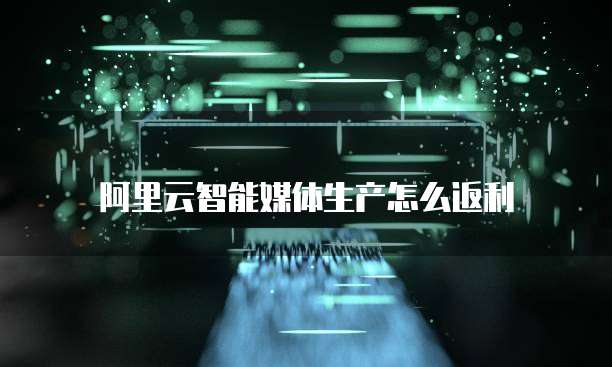 阿里云智能媒体生产怎么返利