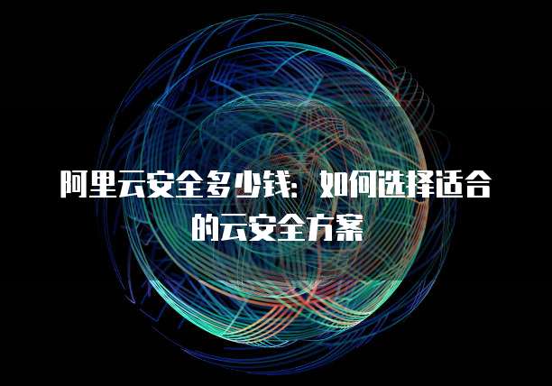 阿里云安全多少钱:如何选择适合的云安全方案