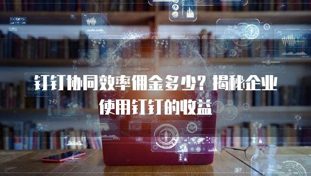 钉钉协同效率佣金多少？揭秘企业使用钉钉的收益