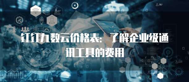 钉钉九数云价格表:了解企业级通讯工具的费用