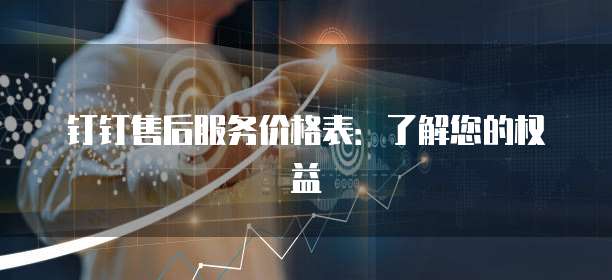 钉钉售后服务价格表：了解您的权益