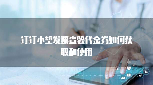 钉钉小望发票查验代金券如何获取和使用
