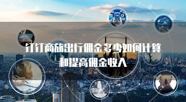 钉钉商旅出行佣金多少如何计算和提高佣金收入