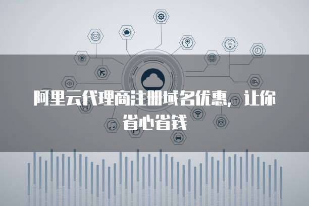 阿里云代理商注册域名优惠,让你省心省钱