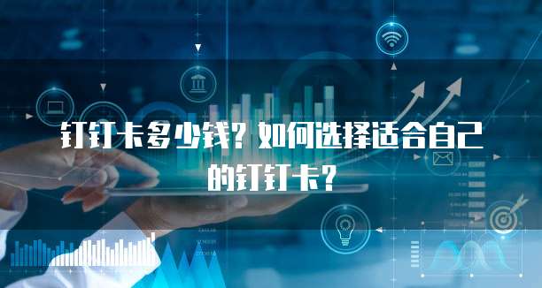 钉钉卡多少钱?如何选择适合自己的钉钉卡?