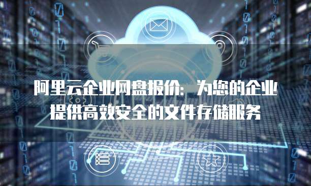 阿里云企业网盘报价:为您的企业提供高效安全的文件存储服务