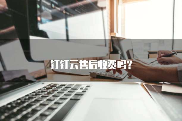 钉钉云售后收费吗？