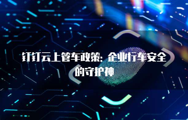 钉钉云上管车政策: 企业行车安全的守护神