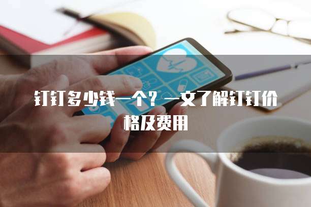 钉钉多少钱一个?一文了解钉钉价格及费用
