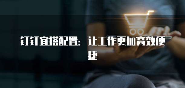 钉钉宜搭配置:让工作更加高效便捷