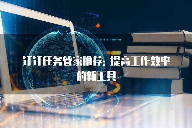 钉钉任务管家推荐: 提高工作效率的新工具