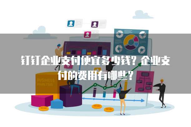 钉钉企业支付便宜多少钱?企业支付的费用有哪些?