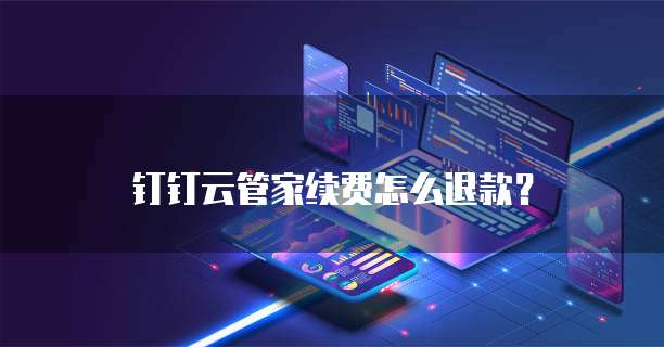 钉钉云管家续费怎么退款?