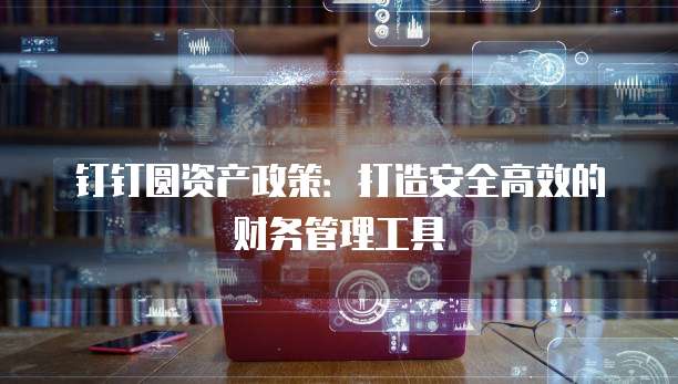 钉钉圆资产政策:打造安全高效的财务管理工具