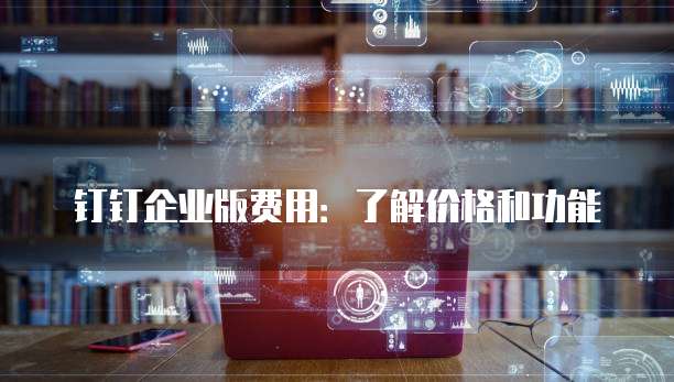钉钉企业版费用:了解价格和功能
