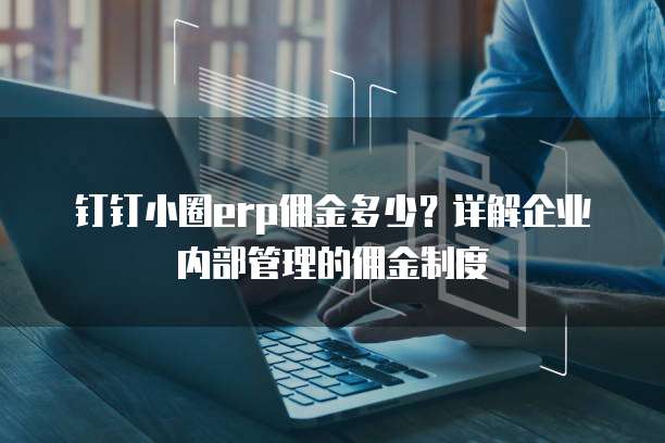钉钉小圈erp佣金多少?详解企业内部管理的佣金制度