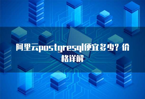 阿里云postgresql便宜多少?价格详解