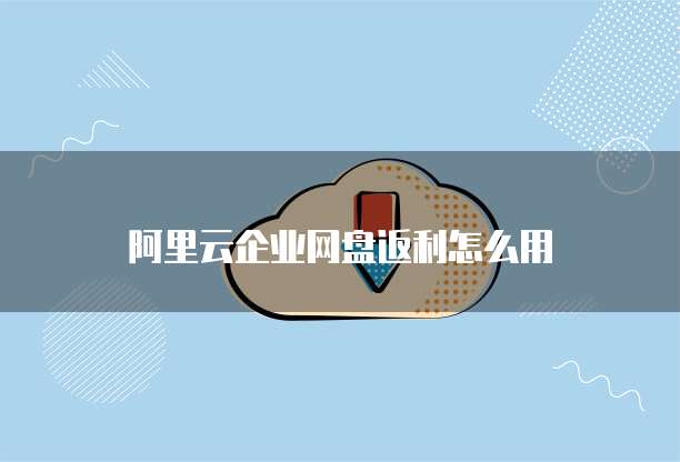 阿里云企业网盘返利怎么用