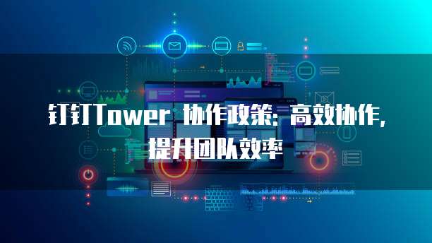 钉钉Tower 协作政策: 高效协作, 提升团队效率