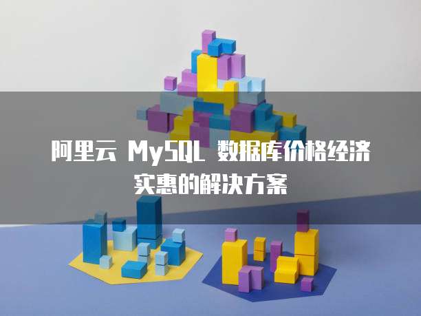 阿里云 MySQL 数据库价格经济实惠的解决方案
