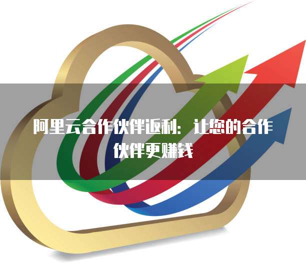 阿里云合作伙伴返利:让您的合作伙伴更赚钱