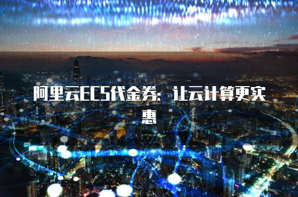 阿里云ECS代金券:让云计算更实惠