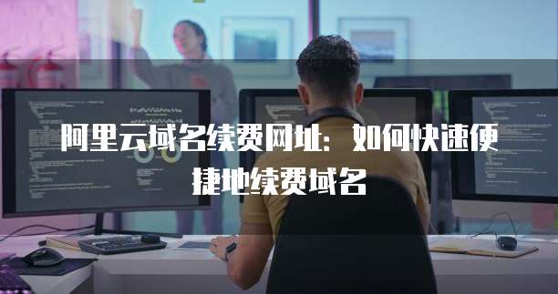 阿里云域名续费网址:如何快速便捷地续费域名