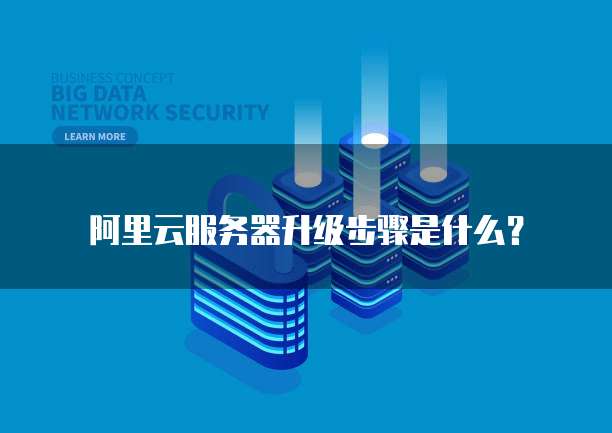 阿里云服务器升级步骤是什么?