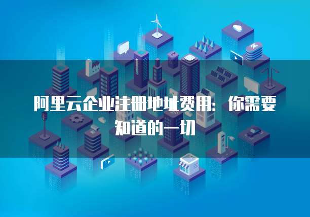 阿里云企业注册地址费用：你需要知道的一切