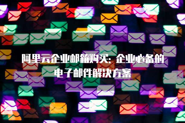 阿里云企业邮箱购买: 企业必备的电子邮件解决方案