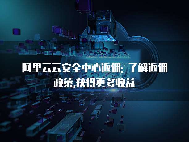 阿里云云安全中心返佣: 了解返佣政策,获得更多收益