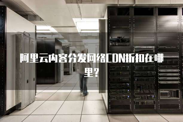 阿里云内容分发网络CDN折扣在哪里?