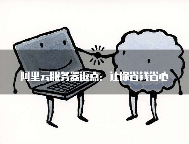 阿里云服务器返点:让你省钱省心