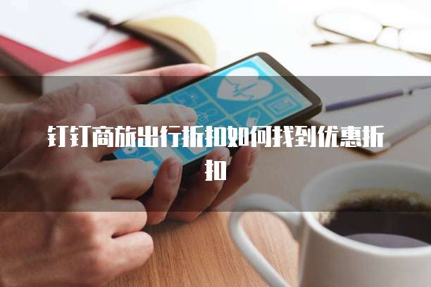 钉钉商旅出行折扣如何找到优惠折扣