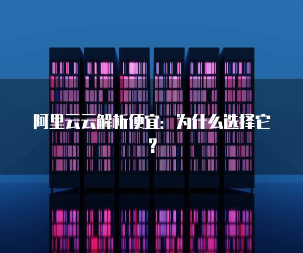 阿里云云解析便宜:为什么选择它?