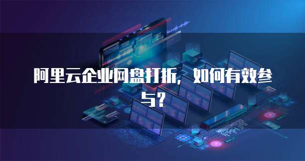 阿里云企业网盘打折,如何有效参与?
