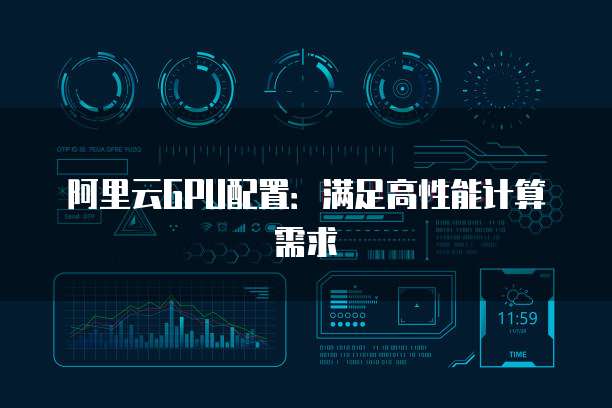 阿里云GPU配置:满足高性能计算需求